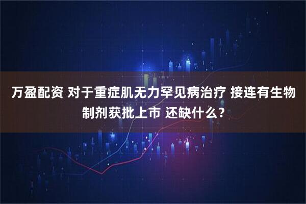 万盈配资 对于重症肌无力罕见病治疗 接连有生物制剂获批上市 还缺什么？