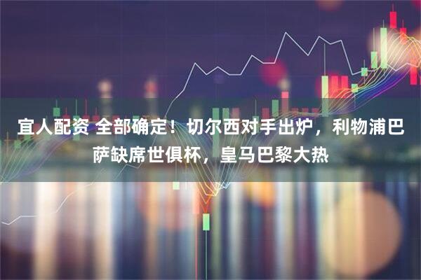 宜人配资 全部确定！切尔西对手出炉，利物浦巴萨缺席世俱杯，皇马巴黎大热