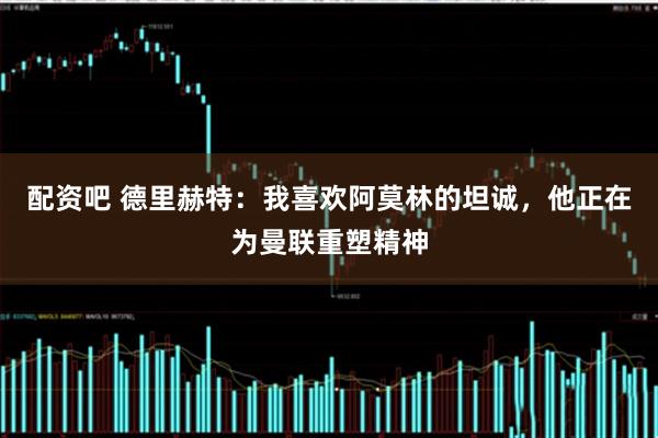 配资吧 德里赫特：我喜欢阿莫林的坦诚，他正在为曼联重塑精神