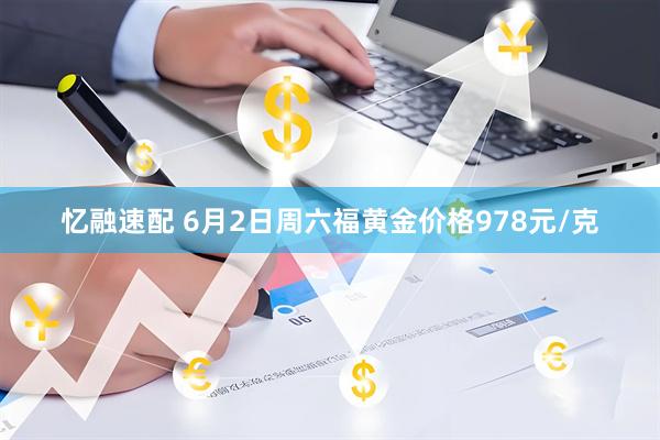 忆融速配 6月2日周六福黄金价格978元/克