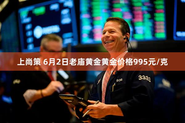 上尚策 6月2日老庙黄金黄金价格995元/克