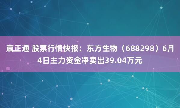 赢正通 股票行情快报：东方生物（688298）6月4日主力资金净卖出39.04万元