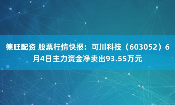 德旺配资 股票行情快报：可川科技（603052）6月4日主力资金净卖出93.55万元