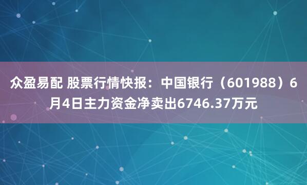 众盈易配 股票行情快报：中国银行（601988）6月4日主力资金净卖出6746.37万元