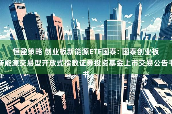 恒盈策略 创业板新能源ETF国泰: 国泰创业板新能源交易型开放式指数证券投资基金上市交易公告书