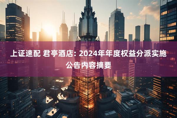 上证速配 君亭酒店: 2024年年度权益分派实施公告内容摘要
