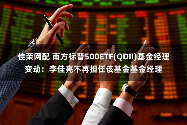 佳荣网配 南方标普500ETF(QDII)基金经理变动：李佳亮不再担任该基金基金经理