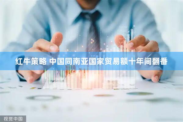红牛策略 中国同南亚国家贸易额十年间翻番