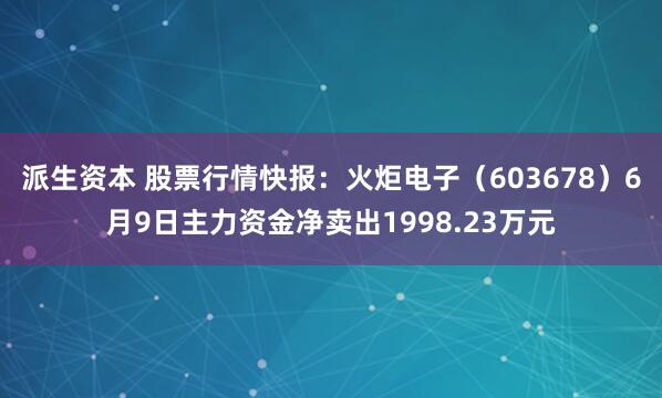 派生资本 股票行情快报：火炬电子（603678）6月9日主力资金净卖出1998.23万元