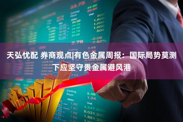 天弘忧配 券商观点|有色金属周报：国际局势莫测下应坚守贵金属避风港