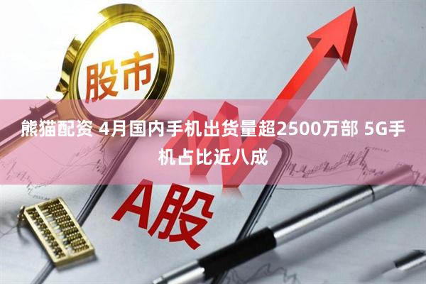熊猫配资 4月国内手机出货量超2500万部 5G手机占比近八成