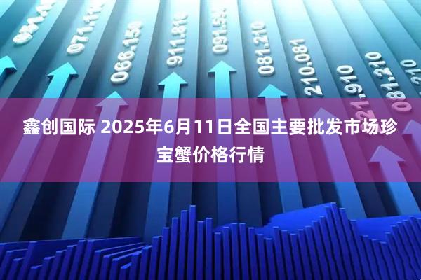 鑫创国际 2025年6月11日全国主要批发市场珍宝蟹价格行情
