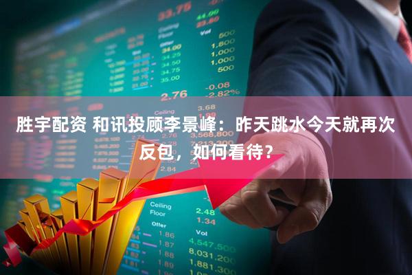 胜宇配资 和讯投顾李景峰：昨天跳水今天就再次反包，如何看待？