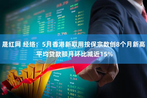 晟红网 经络：5月香港新取用按保宗数创8个月新高 平均贷款额月环比减近15%