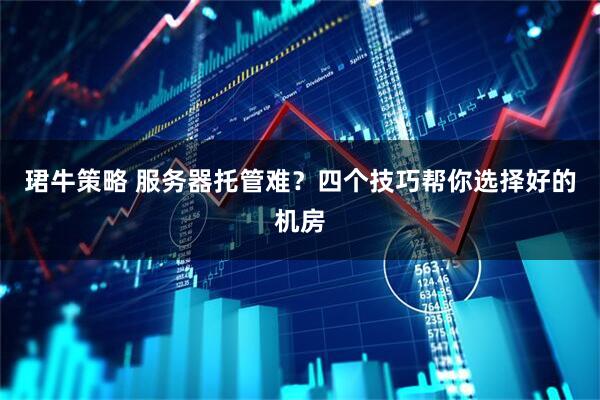珺牛策略 服务器托管难？四个技巧帮你选择好的机房
