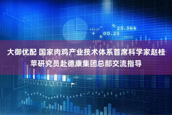 大御优配 国家肉鸡产业技术体系首席科学家赵桂苹研究员赴德康集团总部交流指导