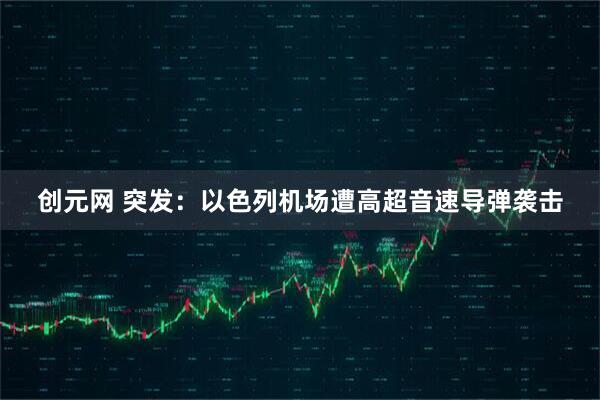 创元网 突发：以色列机场遭高超音速导弹袭击