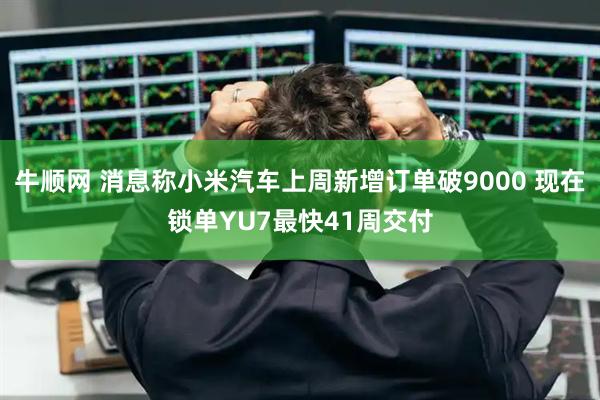牛顺网 消息称小米汽车上周新增订单破9000 现在锁单YU7最快41周交付
