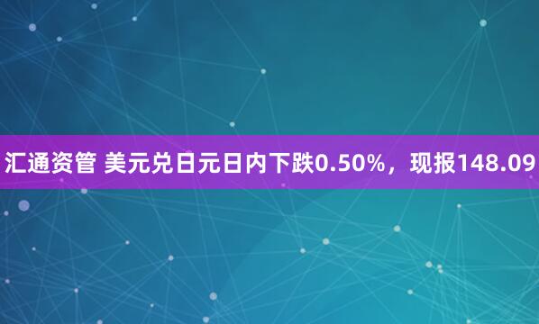 汇通资管 美元兑日元日内下跌0.50%，现报148.09