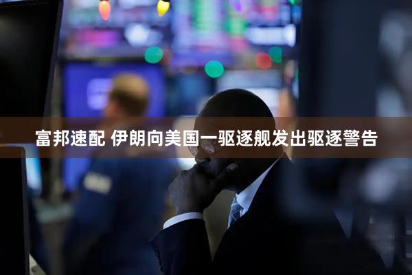 富邦速配 伊朗向美国一驱逐舰发出驱逐警告