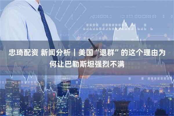 忠琦配资 新闻分析｜美国“退群”的这个理由为何让巴勒斯坦强烈不满