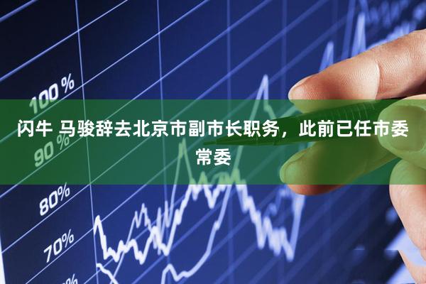 闪牛 马骏辞去北京市副市长职务，此前已任市委常委