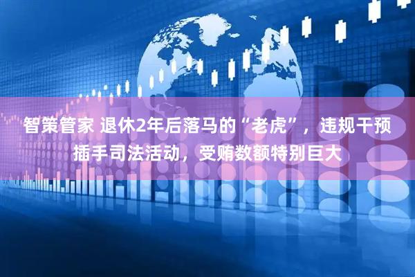 智策管家 退休2年后落马的“老虎”，违规干预插手司法活动，受贿数额特别巨大