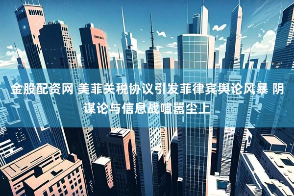 金股配资网 美菲关税协议引发菲律宾舆论风暴 阴谋论与信息战喧嚣尘上