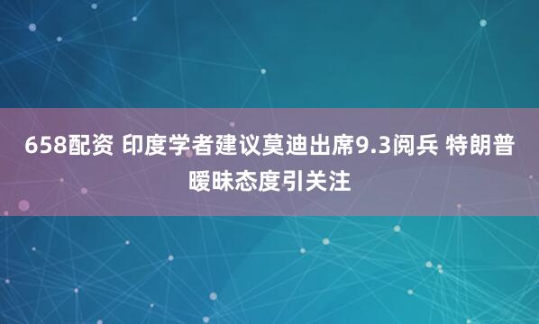 658配资 印度学者建议莫迪出席9.3阅兵 特朗普暧昧态度引关注