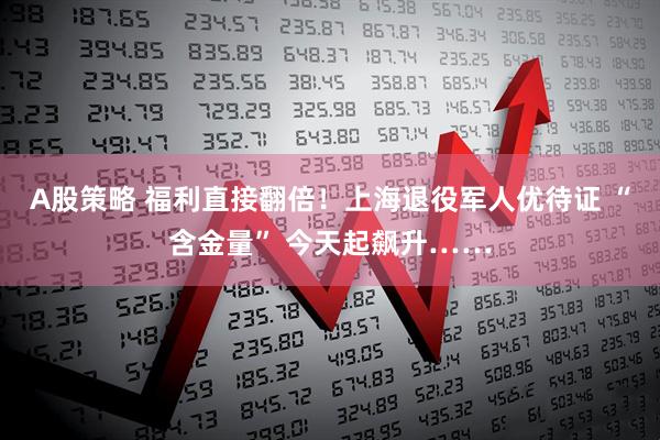 A股策略 福利直接翻倍！上海退役军人优待证 “含金量” 今天起飙升……