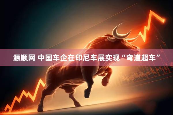 源顺网 中国车企在印尼车展实现“弯道超车”