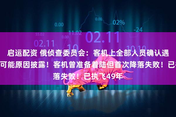 启运配资 俄侦查委员会：客机上全部人员确认遇难！事故可能原因披露！客机曾准备着陆但首次降落失败！已执飞49年