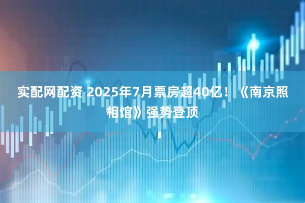 实配网配资 2025年7月票房超40亿！《南京照相馆》强势登顶