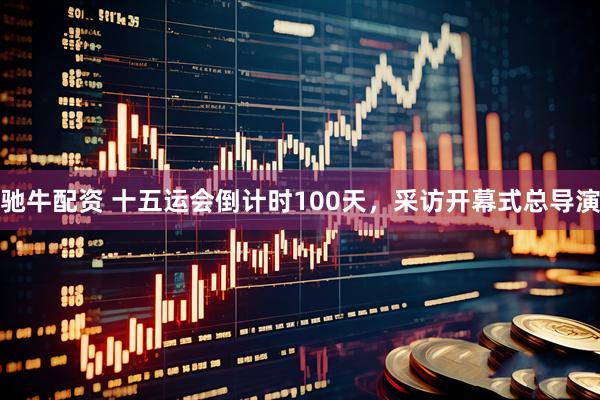 驰牛配资 十五运会倒计时100天，采访开幕式总导演