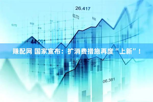 赚配网 国家宣布：扩消费措施再度“上新”！