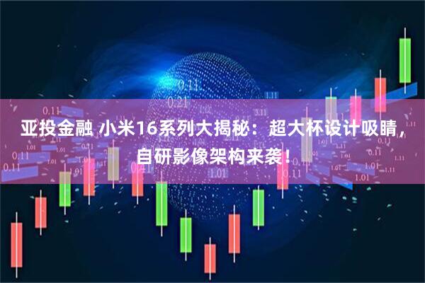 亚投金融 小米16系列大揭秘：超大杯设计吸睛，自研影像架构来袭！