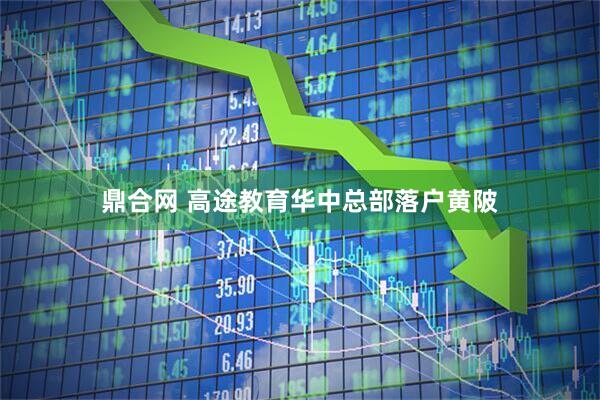 鼎合网 高途教育华中总部落户黄陂