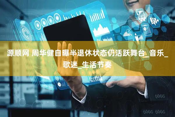 源顺网 周华健自曝半退休状态仍活跃舞台_音乐_歌迷_生活节奏