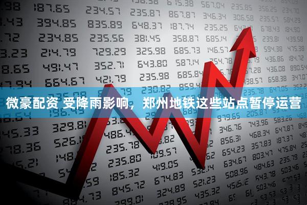 微豪配资 受降雨影响，郑州地铁这些站点暂停运营