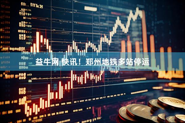 益牛网 快讯！郑州地铁多站停运