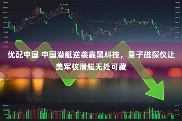 优配中国 中国潜艇逆袭靠黑科技，量子磁探仪让美军核潜艇无处可藏