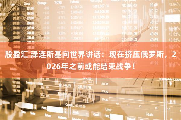 股盈汇 泽连斯基向世界讲话：现在挤压俄罗斯，2026年之前或能结束战争！