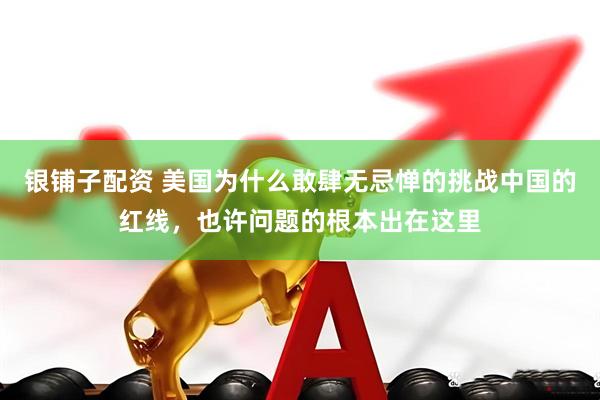 银铺子配资 美国为什么敢肆无忌惮的挑战中国的红线，也许问题的根本出在这里
