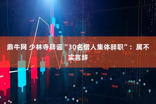 鼎牛网 少林寺辟谣“30名僧人集体辞职”：属不实言辞