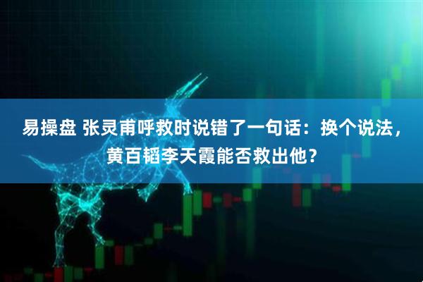 易操盘 张灵甫呼救时说错了一句话：换个说法，黄百韬李天霞能否救出他？