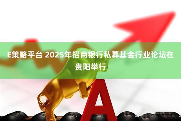 E策略平台 2025年招商银行私募基金行业论坛在贵阳举行