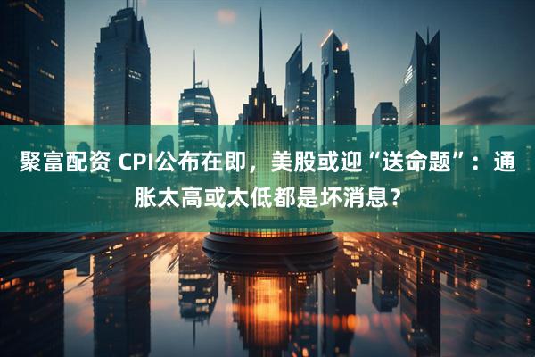 聚富配资 CPI公布在即，美股或迎“送命题”：通胀太高或太低都是坏消息？