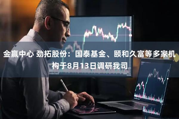 金赢中心 劲拓股份：国泰基金、颐和久富等多家机构于8月13日调研我司