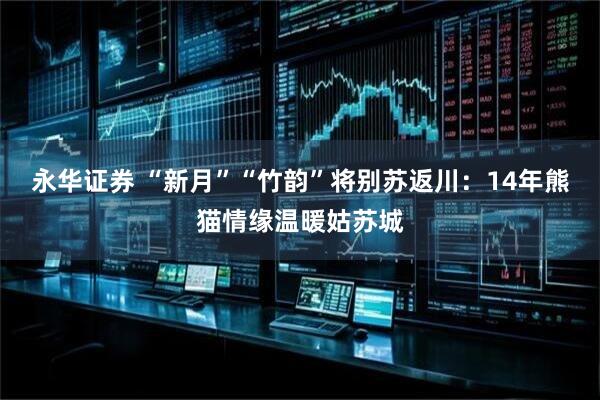 永华证券 “新月”“竹韵”将别苏返川：14年熊猫情缘温暖姑苏城