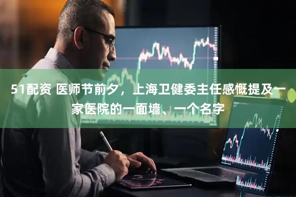 51配资 医师节前夕，上海卫健委主任感慨提及一家医院的一面墙、一个名字